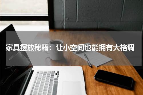  家具摆放秘籍：让小空间也能拥有大格调