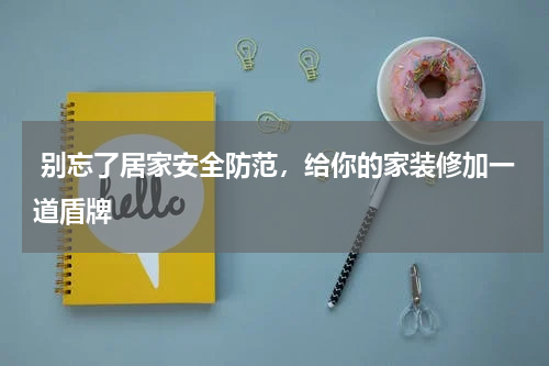 别忘了居家安全防范,给你的家装修加一道盾牌