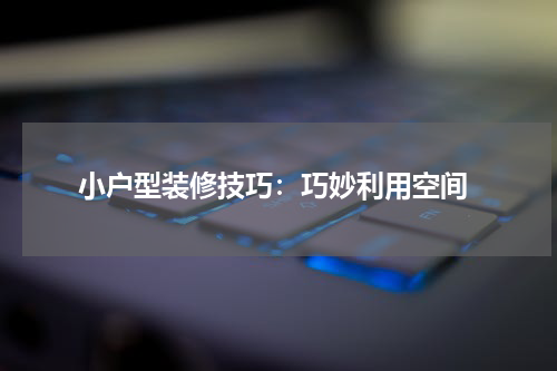  小户型装修技巧：巧妙利用空间