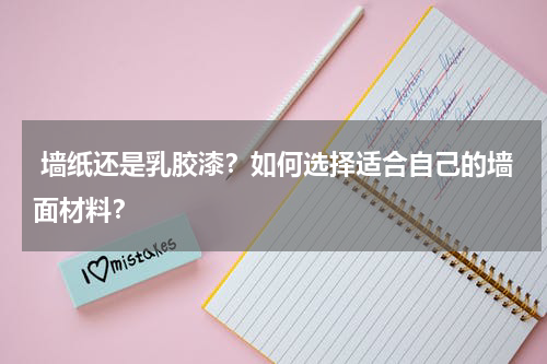  墙纸还是乳胶漆？如何选择适合自己的墙面材料？