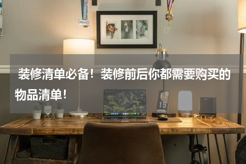  装修清单必备！装修前后你都需要购买的物品清单！