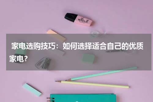  家电选购技巧：如何选择适合自己的优质家电？