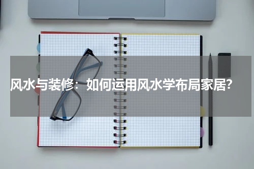  风水与装修：如何运用风水学布局家居？