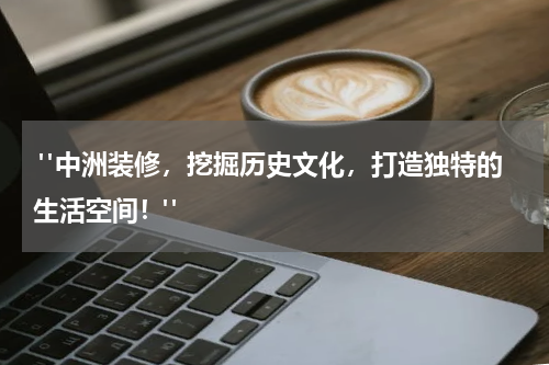  "中洲装修，挖掘历史文化，打造独特的生活空间！"