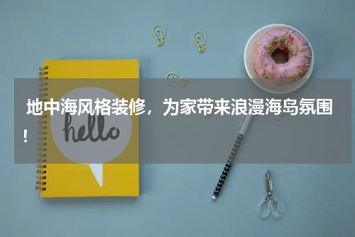  地中海风格装修，为家带来浪漫海岛氛围！