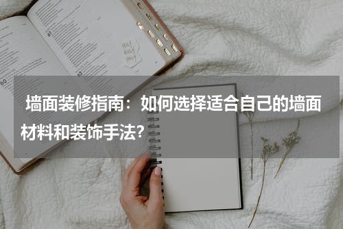 墙面装修指南:如何选择适合自己的墙面材料和装饰手法?