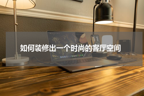  如何装修出一个时尚的客厅空间