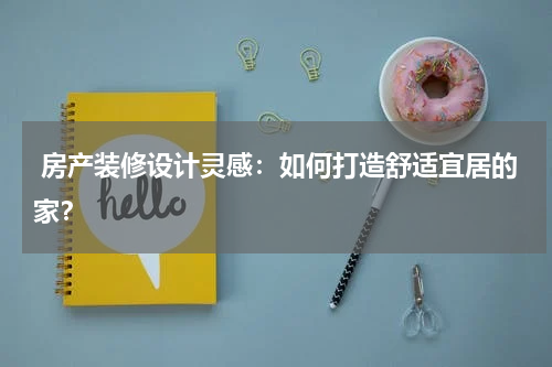  房产装修设计灵感：如何打造舒适宜居的家？