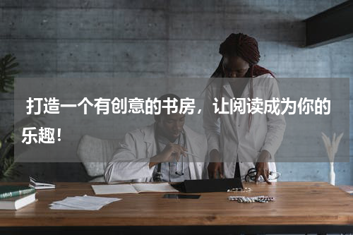  打造一个有创意的书房，让阅读成为你的乐趣！