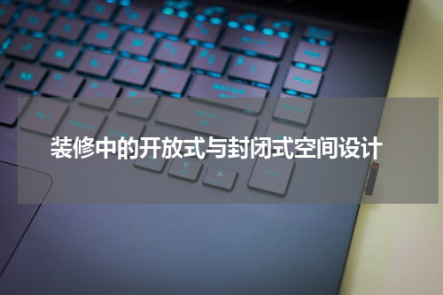  装修中的开放式与封闭式空间设计