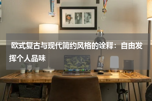  欧式复古与现代简约风格的诠释：自由发挥个人品味