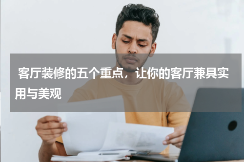 客厅装修的五个重点,让你的客厅兼具实用与美观