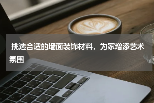  挑选合适的墙面装饰材料，为家增添艺术氛围