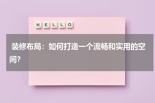  装修布局：如何打造一个流畅和实用的空间？