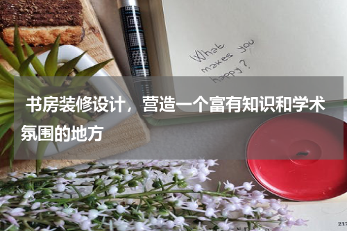 书房装修设计,营造一个富有知识和学术氛围的地方