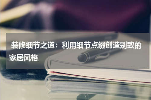 装修细节之道:利用细节点缀创造别致的家居风格