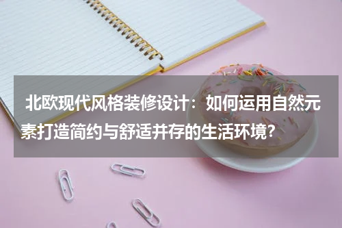 北欧现代风格装修设计:如何运用自然元素打造简约与舒适并存的生活环境?