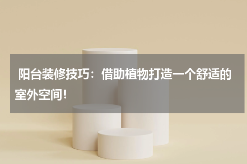  阳台装修技巧：借助植物打造一个舒适的室外空间！