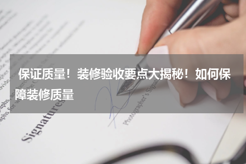  保证质量！装修验收要点大揭秘！如何保障装修质量