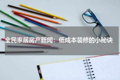  全民家居房产新闻：低成本装修的小秘诀