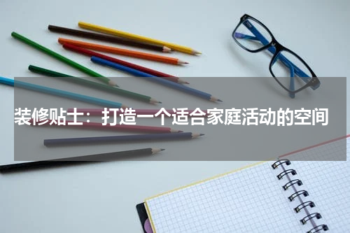 装修贴士:打造一个适合家庭活动的空间