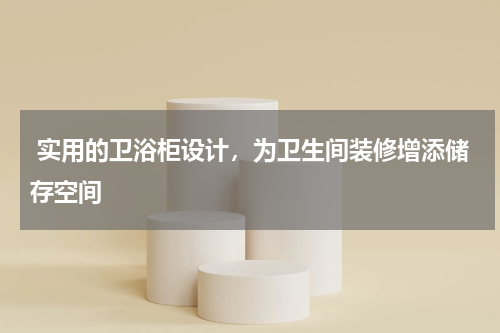  实用的卫浴柜设计，为卫生间装修增添储存空间