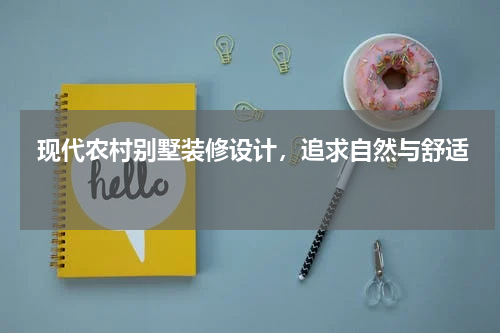  现代农村别墅装修设计，追求自然与舒适 