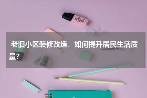 老旧小区装修改造,如何提升居民生活质量?