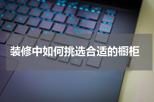  装修中如何挑选合适的橱柜