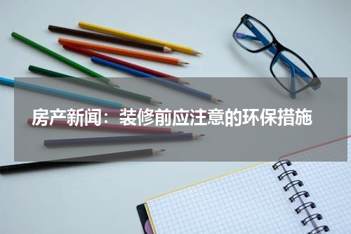 房产新闻:装修前应注意的环保措施