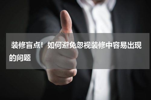  装修盲点！如何避免忽视装修中容易出现的问题