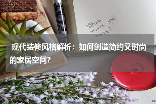  现代装修风格解析：如何创造简约又时尚的家居空间？