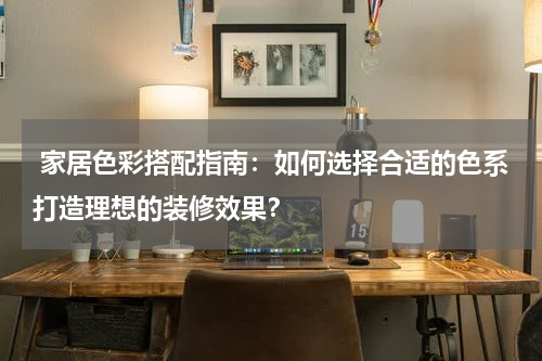 家居色彩搭配指南:如何选择合适的色系打造理想的装修效果?