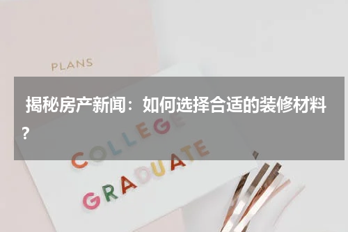  揭秘房产新闻：如何选择合适的装修材料？
