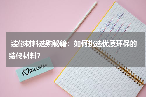  装修材料选购秘籍：如何挑选优质环保的装修材料？