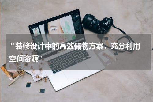 "装修设计中的高效储物方案,充分利用空间资源"