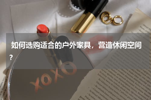 如何选购适合的户外家具,营造休闲空间?