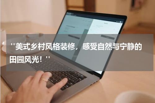  "美式乡村风格装修，感受自然与宁静的田园风光！"
