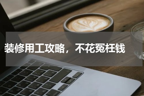  装修用工攻略，不花冤枉钱 