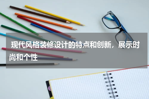  现代风格装修设计的特点和创新，展示时尚和个性