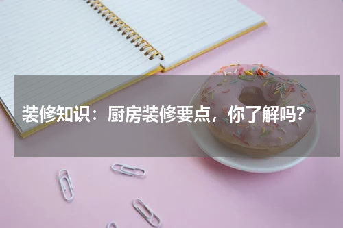  装修知识：厨房装修要点，你了解吗？