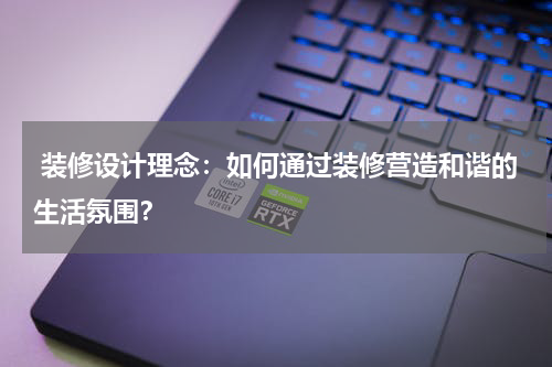 装修设计理念:如何通过装修营造和谐的生活氛围?