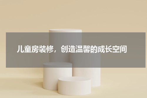  儿童房装修，创造温馨的成长空间