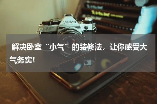  解决卧室“小气”的装修法，让你感受大气务实！