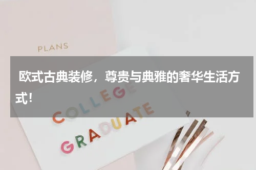  欧式古典装修，尊贵与典雅的奢华生活方式！