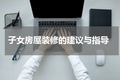  子女房屋装修的建议与指导