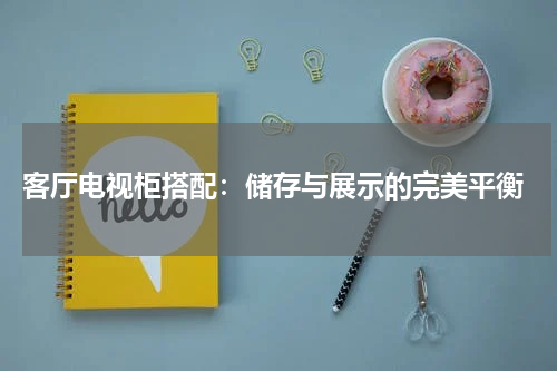  客厅电视柜搭配：储存与展示的完美平衡