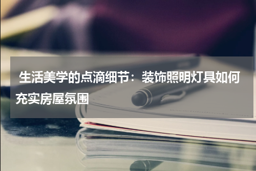 生活美学的点滴细节:装饰照明灯具如何充实房屋氛围