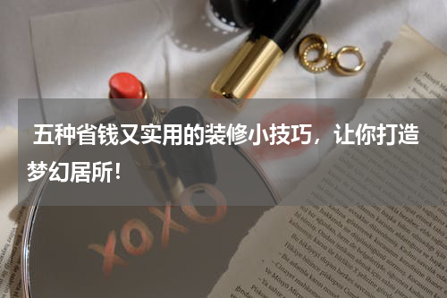  五种省钱又实用的装修小技巧，让你打造梦幻居所！