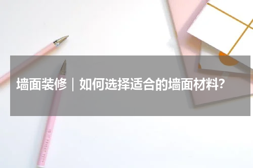  墙面装修｜如何选择适合的墙面材料？